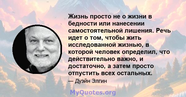 Жизнь просто не о жизни в бедности или нанесении самостоятельной лишения. Речь идет о том, чтобы жить исследованной жизнью, в которой человек определил, что действительно важно, и достаточно, а затем просто отпустить