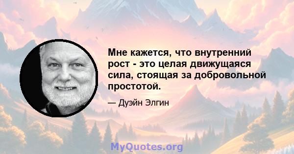 Мне кажется, что внутренний рост - это целая движущаяся сила, стоящая за добровольной простотой.