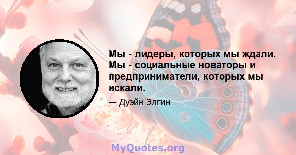 Мы - лидеры, которых мы ждали. Мы - социальные новаторы и предприниматели, которых мы искали.