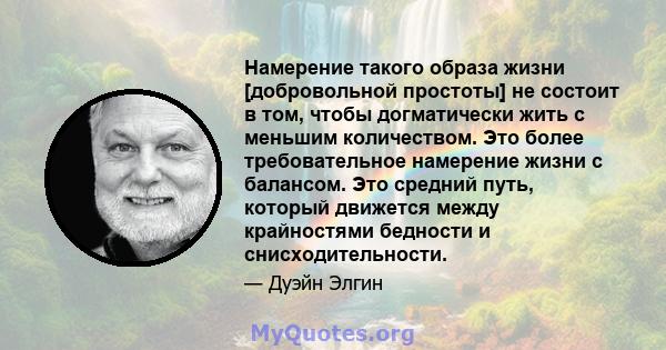 Намерение такого образа жизни [добровольной простоты] не состоит в том, чтобы догматически жить с меньшим количеством. Это более требовательное намерение жизни с балансом. Это средний путь, который движется между