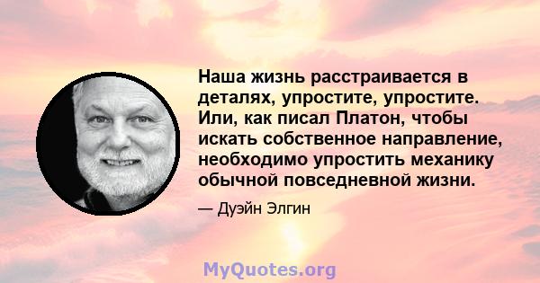 Наша жизнь расстраивается в деталях, упростите, упростите. Или, как писал Платон, чтобы искать собственное направление, необходимо упростить механику обычной повседневной жизни.