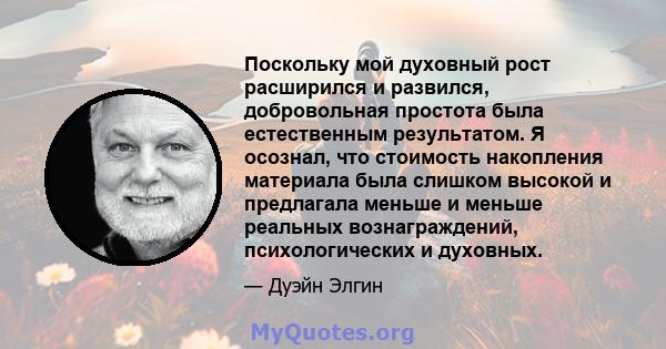 Поскольку мой духовный рост расширился и развился, добровольная простота была естественным результатом. Я осознал, что стоимость накопления материала была слишком высокой и предлагала меньше и меньше реальных