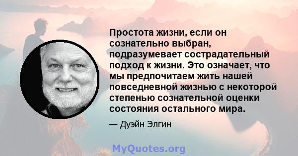 Простота жизни, если он сознательно выбран, подразумевает сострадательный подход к жизни. Это означает, что мы предпочитаем жить нашей повседневной жизнью с некоторой степенью сознательной оценки состояния остального