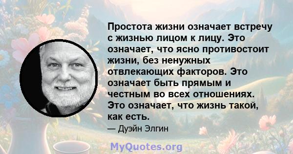 Простота жизни означает встречу с жизнью лицом к лицу. Это означает, что ясно противостоит жизни, без ненужных отвлекающих факторов. Это означает быть прямым и честным во всех отношениях. Это означает, что жизнь такой,