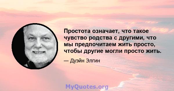 Простота означает, что такое чувство родства с другими, что мы предпочитаем жить просто, чтобы другие могли просто жить.