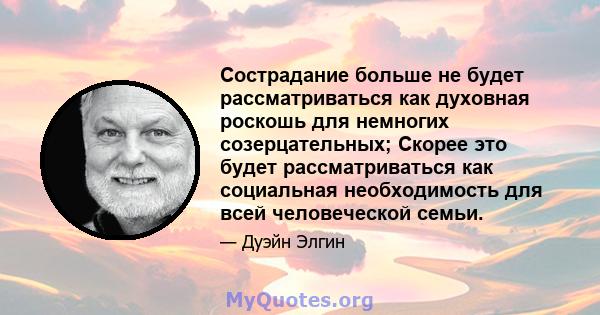 Сострадание больше не будет рассматриваться как духовная роскошь для немногих созерцательных; Скорее это будет рассматриваться как социальная необходимость для всей человеческой семьи.