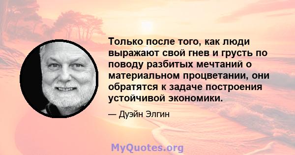 Только после того, как люди выражают свой гнев и грусть по поводу разбитых мечтаний о материальном процветании, они обратятся к задаче построения устойчивой экономики.