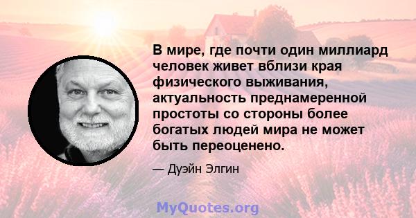 В мире, где почти один миллиард человек живет вблизи края физического выживания, актуальность преднамеренной простоты со стороны более богатых людей мира не может быть переоценено.