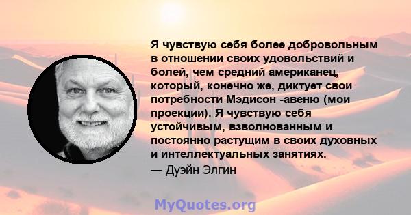 Я чувствую себя более добровольным в отношении своих удовольствий и болей, чем средний американец, который, конечно же, диктует свои потребности Мэдисон -авеню (мои проекции). Я чувствую себя устойчивым, взволнованным и 