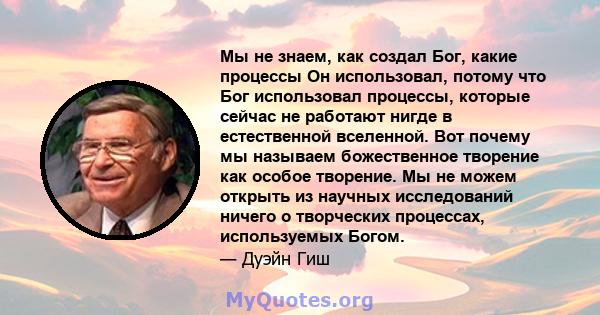 Мы не знаем, как создал Бог, какие процессы Он использовал, потому что Бог использовал процессы, которые сейчас не работают нигде в естественной вселенной. Вот почему мы называем божественное творение как особое