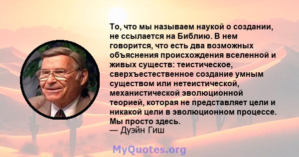 То, что мы называем наукой о создании, не ссылается на Библию. В нем говорится, что есть два возможных объяснения происхождения вселенной и живых существ: теистическое, сверхъестественное создание умным существом или