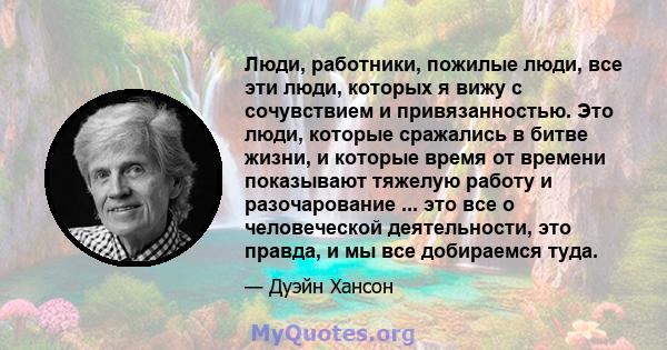 Люди, работники, пожилые люди, все эти люди, которых я вижу с сочувствием и привязанностью. Это люди, которые сражались в битве жизни, и которые время от времени показывают тяжелую работу и разочарование ... это все о