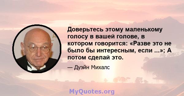 Доверьтесь этому маленькому голосу в вашей голове, в котором говорится: «Разве это не было бы интересным, если ...»; А потом сделай это.