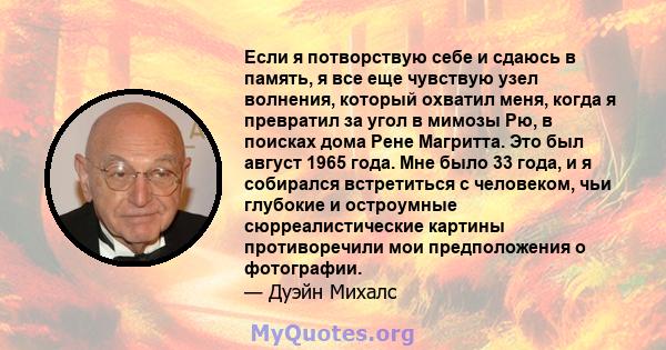 Если я потворствую себе и сдаюсь в память, я все еще чувствую узел волнения, который охватил меня, когда я превратил за угол в мимозы Рю, в поисках дома Рене Магритта. Это был август 1965 года. Мне было 33 года, и я