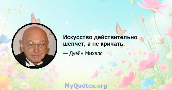 Искусство действительно шепчет, а не кричать.