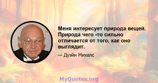 Меня интересует природа вещей. Природа чего -то сильно отличается от того, как оно выглядит.