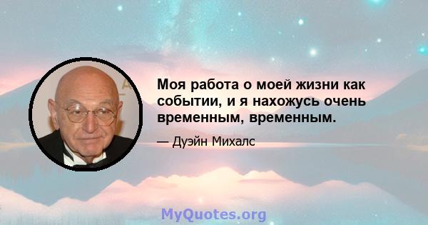 Моя работа о моей жизни как событии, и я нахожусь очень временным, временным.