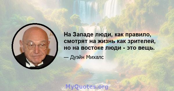 На Западе люди, как правило, смотрят на жизнь как зрителей, но на востоке люди - это вещь.