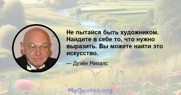 Не пытайся быть художником. Найдите в себе то, что нужно выразить. Вы можете найти это искусство.