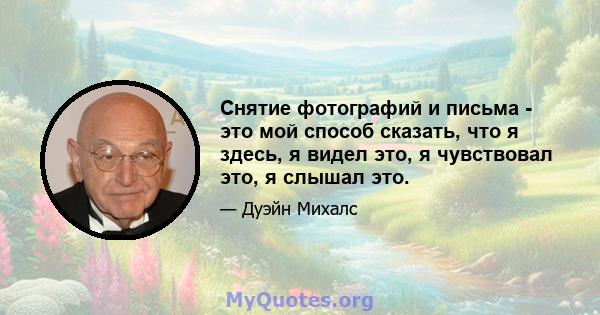 Снятие фотографий и письма - это мой способ сказать, что я здесь, я видел это, я чувствовал это, я слышал это.