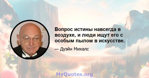 Вопрос истины навсегда в воздухе, и люди ищут его с особым пылом в искусстве.