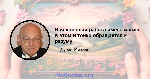 Вся хорошая работа имеет магию в этом и тонко обращается к разуму.