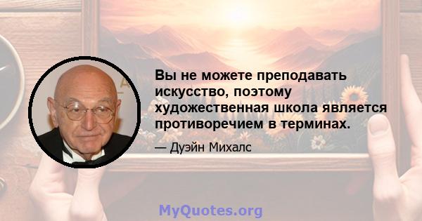 Вы не можете преподавать искусство, поэтому художественная школа является противоречием в терминах.