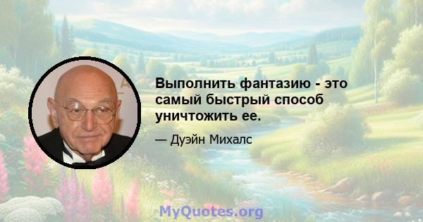 Выполнить фантазию - это самый быстрый способ уничтожить ее.