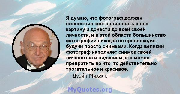 Я думаю, что фотограф должен полностью контролировать свою картину и донести до всей своей личности, и в этой области большинство фотографий никогда не превосходят, будучи просто снимками. Когда великий фотограф