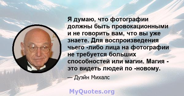 Я думаю, что фотографии должны быть провокационными и не говорить вам, что вы уже знаете. Для воспроизведения чьего -либо лица на фотографии не требуется больших способностей или магии. Магия - это видеть людей по