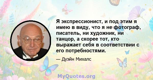 Я экспрессионист, и под этим я имею в виду, что я не фотограф, писатель, ни художник, ни танцор, а скорее тот, кто выражает себя в соответствии с его потребностями.