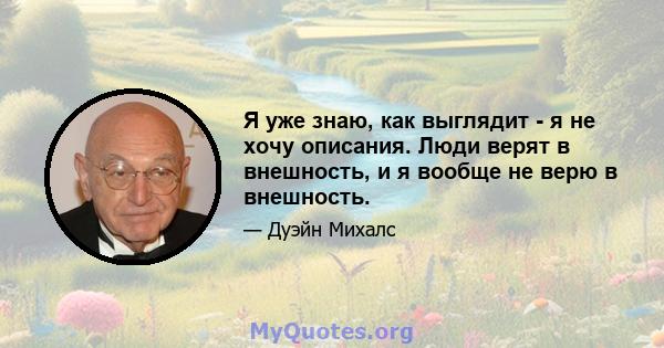 Я уже знаю, как выглядит - я не хочу описания. Люди верят в внешность, и я вообще не верю в внешность.