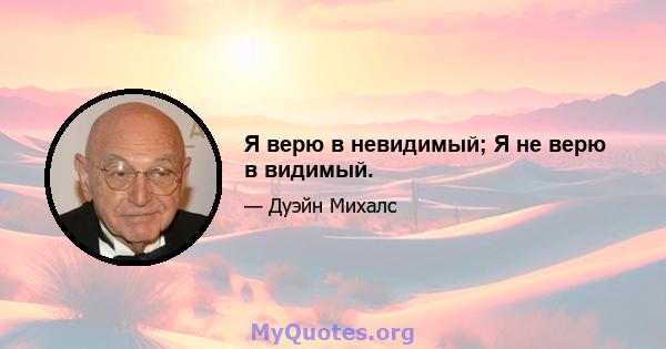 Я верю в невидимый; Я не верю в видимый.