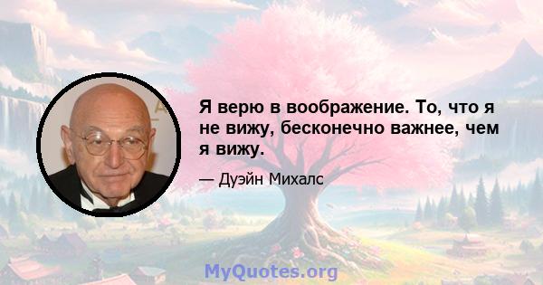 Я верю в воображение. То, что я не вижу, бесконечно важнее, чем я вижу.