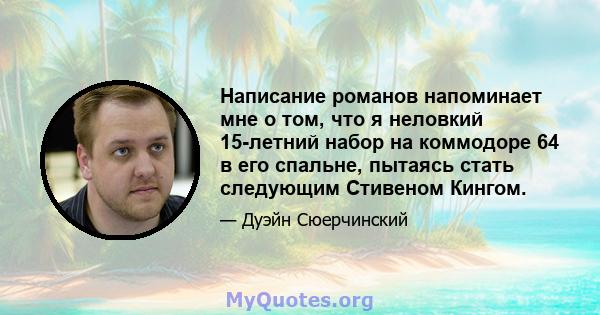 Написание романов напоминает мне о том, что я неловкий 15-летний набор на коммодоре 64 в его спальне, пытаясь стать следующим Стивеном Кингом.