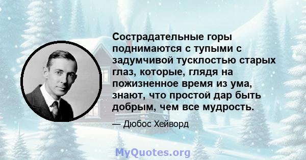 Сострадательные горы поднимаются с тупыми с задумчивой тусклостью старых глаз, которые, глядя на пожизненное время из ума, знают, что простой дар быть добрым, чем все мудрость.