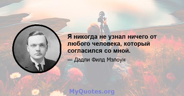 Я никогда не узнал ничего от любого человека, который согласился со мной.