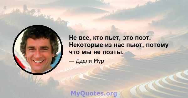 Не все, кто пьет, это поэт. Некоторые из нас пьют, потому что мы не поэты.