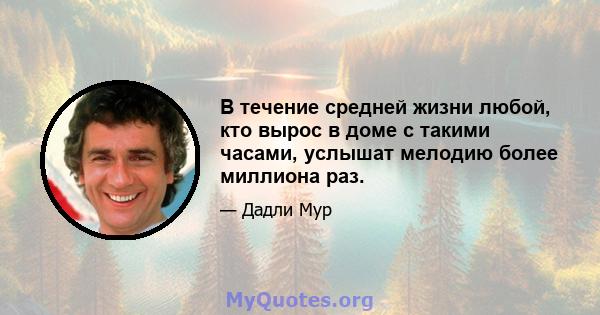 В течение средней жизни любой, кто вырос в доме с такими часами, услышат мелодию более миллиона раз.