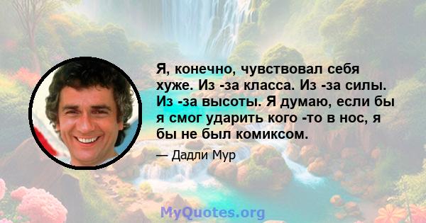 Я, конечно, чувствовал себя хуже. Из -за класса. Из -за силы. Из -за высоты. Я думаю, если бы я смог ударить кого -то в нос, я бы не был комиксом.