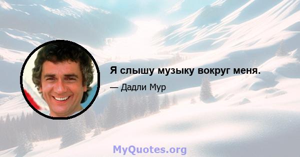 Я слышу музыку вокруг меня.