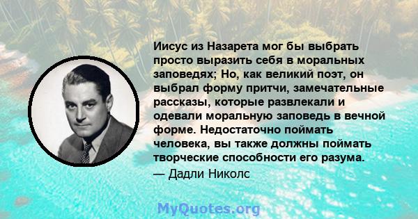 Иисус из Назарета мог бы выбрать просто выразить себя в моральных заповедях; Но, как великий поэт, он выбрал форму притчи, замечательные рассказы, которые развлекали и одевали моральную заповедь в вечной форме.