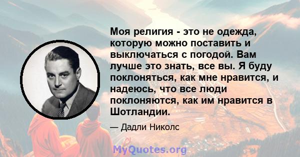 Моя религия - это не одежда, которую можно поставить и выключаться с погодой. Вам лучше это знать, все вы. Я буду поклоняться, как мне нравится, и надеюсь, что все люди поклоняются, как им нравится в Шотландии.