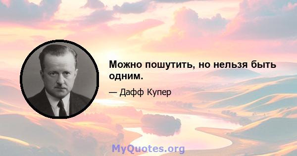 Можно пошутить, но нельзя быть одним.