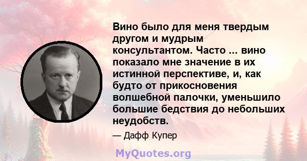 Вино было для меня твердым другом и мудрым консультантом. Часто ... вино показало мне значение в их истинной перспективе, и, как будто от прикосновения волшебной палочки, уменьшило большие бедствия до небольших