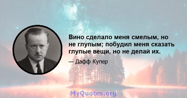 Вино сделало меня смелым, но не глупым; побудил меня сказать глупые вещи, но не делай их.