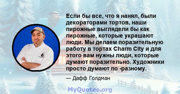 Если бы все, что я нанял, были декораторами тортов, наши пирожные выглядели бы как пирожные, которые украшают люди. Мы делаем поразительную работу в тортах Charm City и для этого вам нужны люди, которые думают