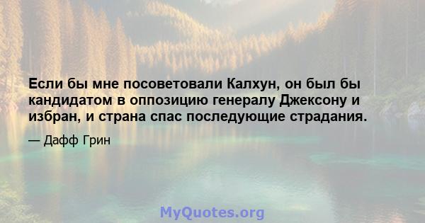 Если бы мне посоветовали Калхун, он был бы кандидатом в оппозицию генералу Джексону и избран, и страна спас последующие страдания.