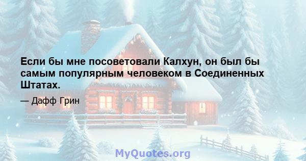 Если бы мне посоветовали Калхун, он был бы самым популярным человеком в Соединенных Штатах.