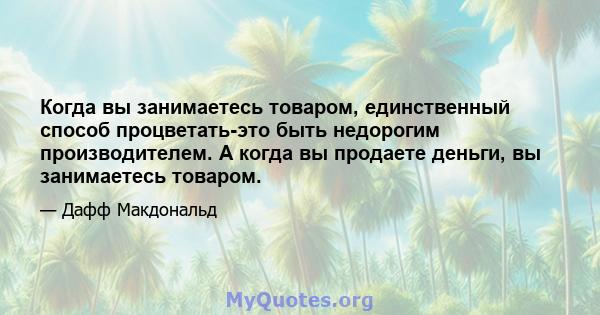 Когда вы занимаетесь товаром, единственный способ процветать-это быть недорогим производителем. А когда вы продаете деньги, вы занимаетесь товаром.